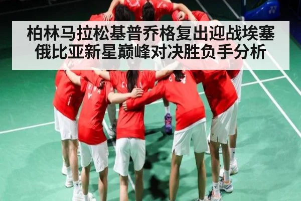 柏林马拉松基普乔格复出迎战埃塞俄比亚新星巅峰对决胜负手分析