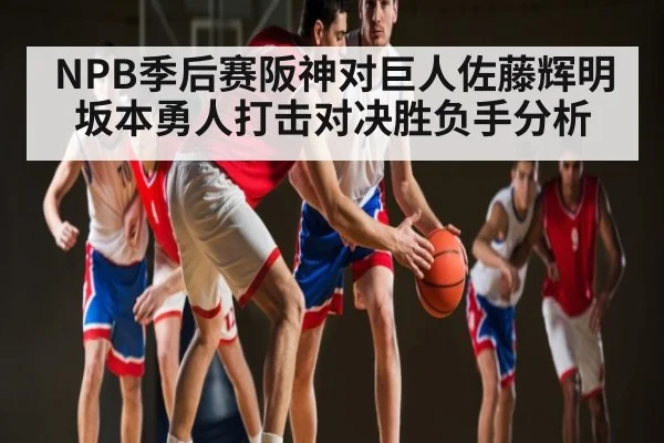 NPB季后赛阪神对巨人佐藤辉明坂本勇人打击对决胜负手分析
