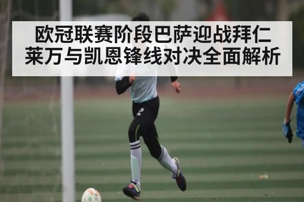 欧冠联赛阶段巴萨迎战拜仁 莱万与凯恩锋线对决全面解析