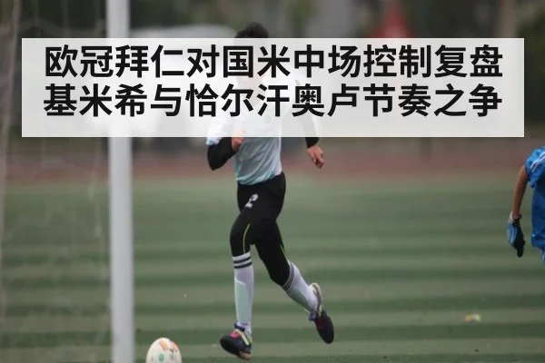 欧冠拜仁对国米中场控制复盘 基米希与恰尔汗奥卢节奏之争