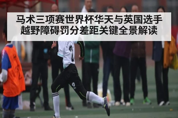 马术三项赛世界杯华天与英国选手越野障碍罚分差距关键全景解读