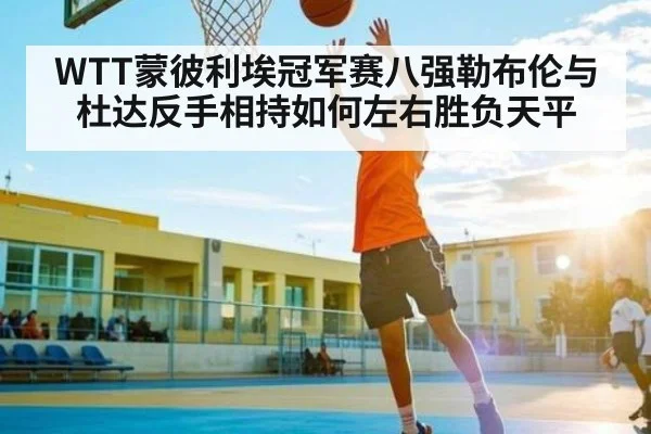 WTT蒙彼利埃冠军赛八强勒布伦与杜达反手相持如何左右胜负天平